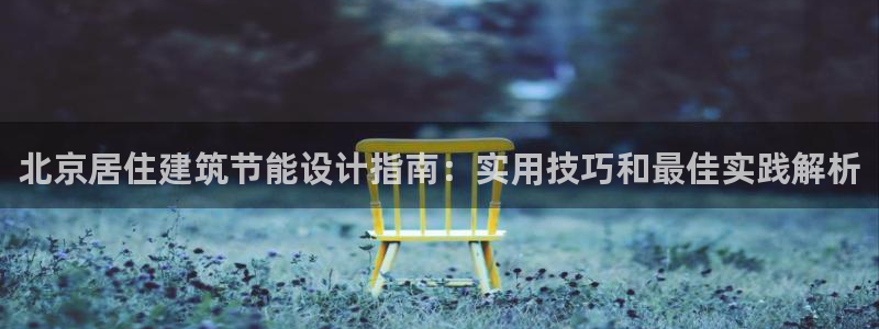 e尊国际官方网站：北京居住建筑节能设计指南：实用技巧和最佳实践解析
